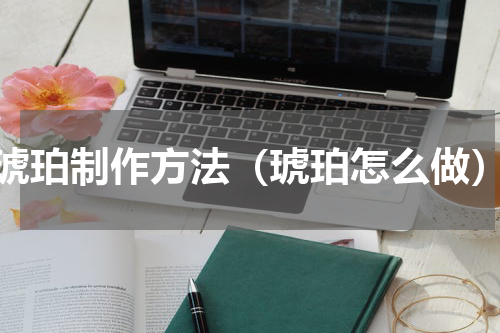 琥珀制作方法（琥珀怎么做）