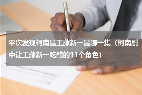 平次发现柯南是工藤新一是哪一集（柯南剧中让工藤新一吃醋的11个角色）