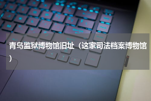 青岛监狱博物馆旧址（这家司法档案博物馆）