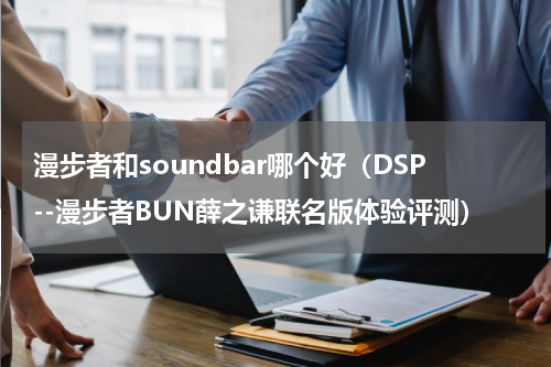 漫步者和soundbar哪个好（DSP--漫步者BUN薛之谦联名版体验评测）