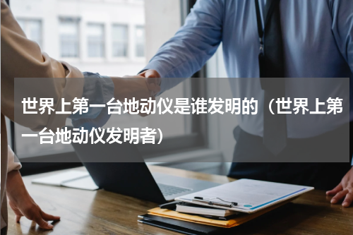 世界上第一台地动仪是谁发明的（世界上第一台地动仪发明者）