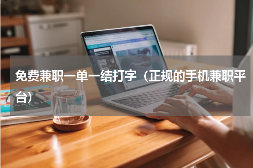 免费兼职一单一结打字（正规的手机兼职平台）