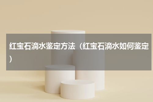 红宝石滴水鉴定方法（红宝石滴水如何鉴定）