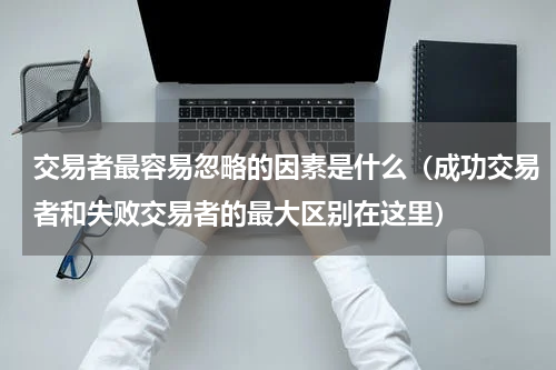 交易者最容易忽略的因素是什么（成功交易者和失败交易者的最大区别在这里）