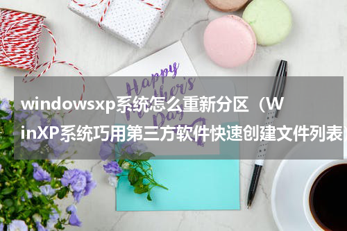 windowsxp系统怎么重新分区（WinXP系统巧用第三方软件快速创建文件列表）