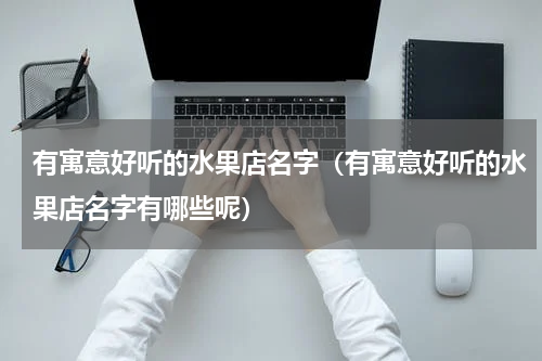 有寓意好听的水果店名字（有寓意好听的水果店名字有哪些呢）