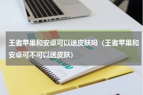 王者苹果和安卓可以送皮肤吗（王者苹果和安卓可不可以送皮肤）