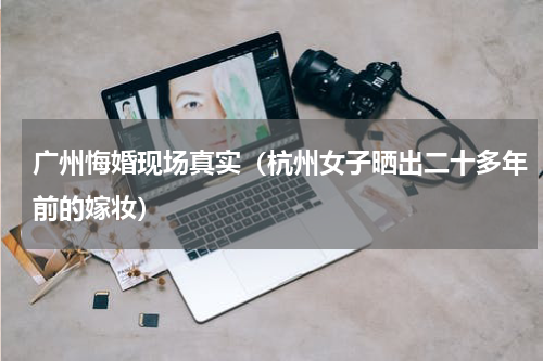 广州悔婚现场真实（杭州女子晒出二十多年前的嫁妆）