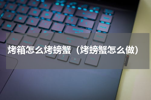 烤箱怎么烤螃蟹（烤螃蟹怎么做）
