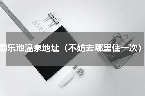 蜀乐池温泉地址（不妨去哪里住一次）
