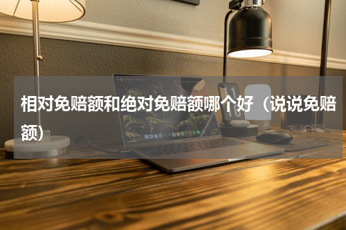 相对免赔额和绝对免赔额哪个好（说说免赔额）