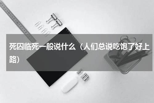 死囚临死一般说什么（人们总说吃饱了好上路）