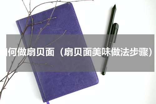 如何做扇贝面（扇贝面美味做法步骤）