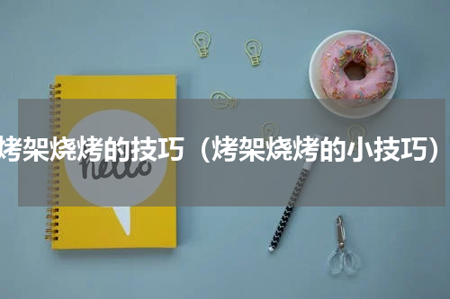 烤架烧烤的技巧（烤架烧烤的小技巧）