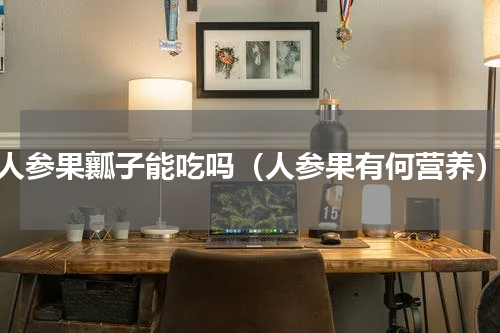 人参果瓤子能吃吗（人参果有何营养）