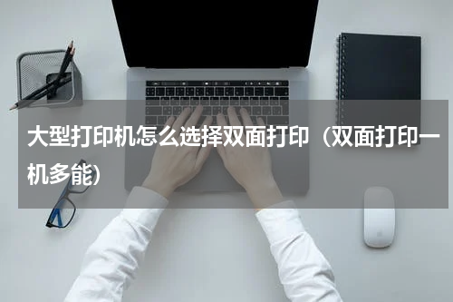 大型打印机怎么选择双面打印（双面打印一机多能）