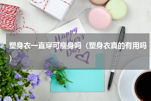 塑身衣一直穿可瘦身吗（塑身衣真的有用吗）