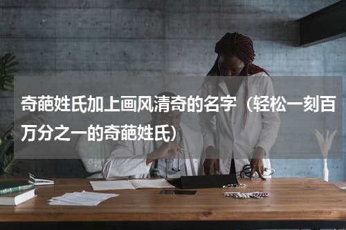 奇葩姓氏加上画风清奇的名字（轻松一刻百万分之一的奇葩姓氏）