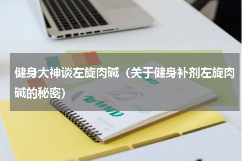 健身大神谈左旋肉碱（关于健身补剂左旋肉碱的秘密）
