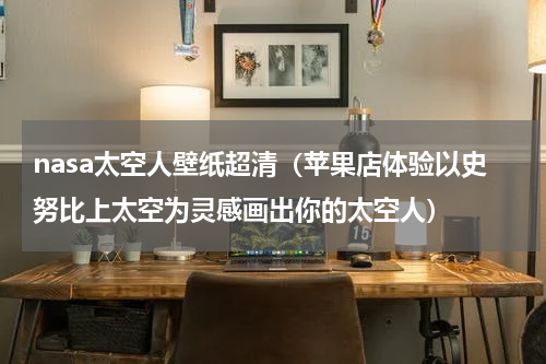 nasa太空人壁纸超清（苹果店体验以史努比上太空为灵感画出你的太空人）