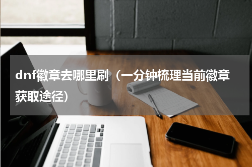dnf徽章去哪里刷（一分钟梳理当前徽章获取途径）