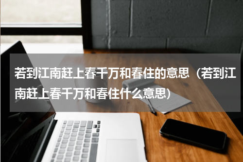 若到江南赶上春千万和春住的意思（若到江南赶上春千万和春住什么意思）