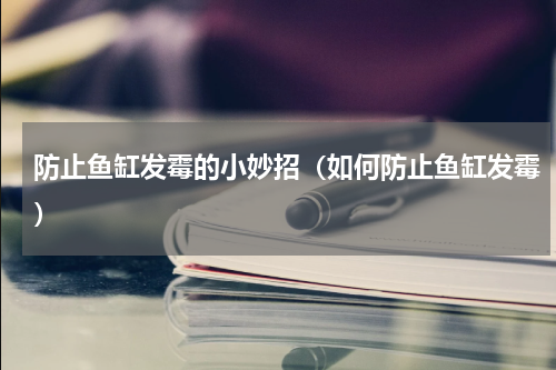防止鱼缸发霉的小妙招（如何防止鱼缸发霉）