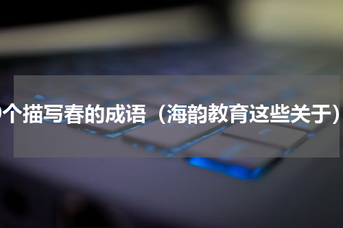 10个描写春的成语（海韵教育这些关于）