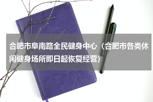 合肥市阜南路全民健身中心（合肥市各类休闲健身场所即日起恢复经营）
