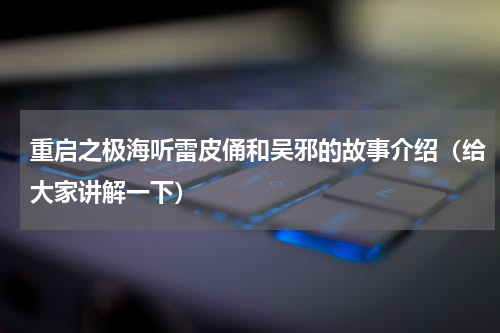 重启之极海听雷皮俑和吴邪的故事介绍（给大家讲解一下）