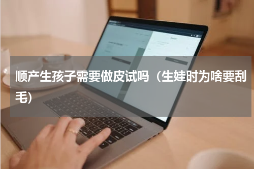 顺产生孩子需要做皮试吗（生娃时为啥要刮毛）