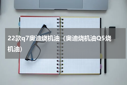 22款q7奥迪烧机油（奥迪烧机油Q5烧机油）