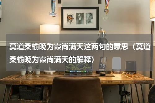 莫道桑榆晚为霞尚满天这两句的意思（莫道桑榆晚为霞尚满天的解释）