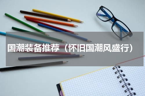 国潮装备推荐（怀旧国潮风盛行）