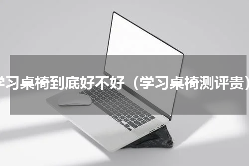 学习桌椅到底好不好（学习桌椅测评贵）