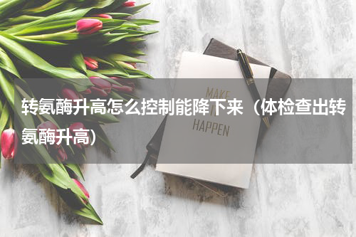 转氨酶升高怎么控制能降下来（体检查出转氨酶升高）