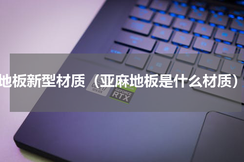 地板新型材质（亚麻地板是什么材质）