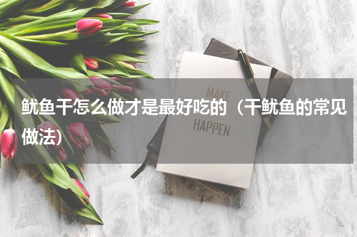 鱿鱼干怎么做才是最好吃的（干鱿鱼的常见做法）
