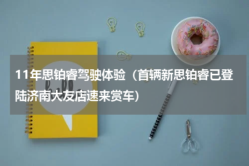 11年思铂睿驾驶体验（首辆新思铂睿已登陆济南大友店速来赏车）