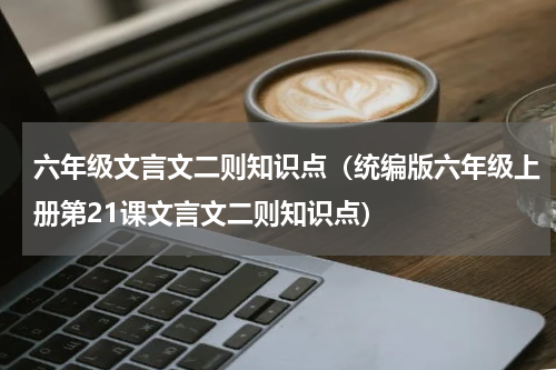 六年级文言文二则知识点（统编版六年级上册第21课文言文二则知识点）