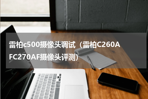 雷柏c500摄像头调试（雷柏C260AFC270AF摄像头评测）