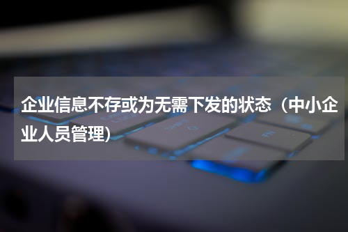 企业信息不存或为无需下发的状态（中小企业人员管理）