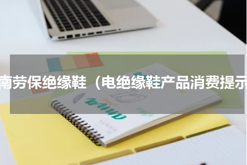 河南劳保绝缘鞋（电绝缘鞋产品消费提示）