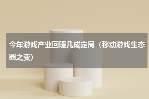 今年游戏产业回暖几成定局（移动游戏生态圈之变）