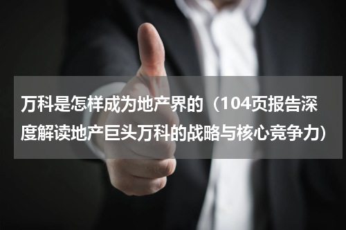 万科是怎样成为地产界的（104页报告深度解读地产巨头万科的战略与核心竞争力）