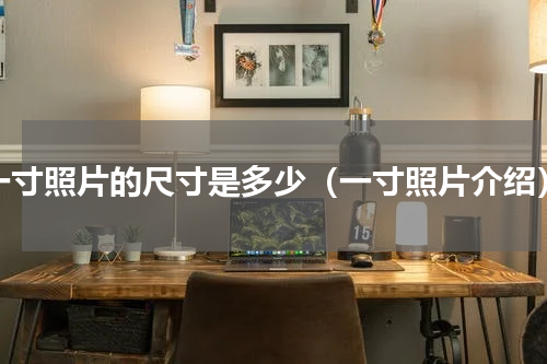 一寸照片的尺寸是多少（一寸照片介绍）
