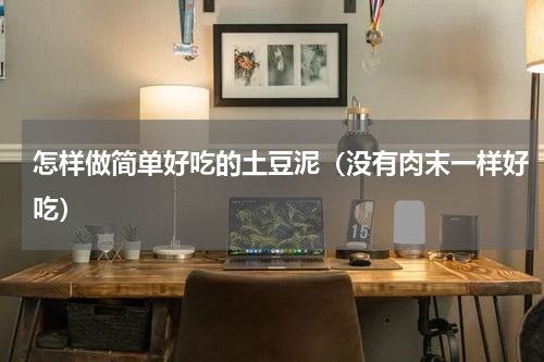 怎样做简单好吃的土豆泥（没有肉末一样好吃）