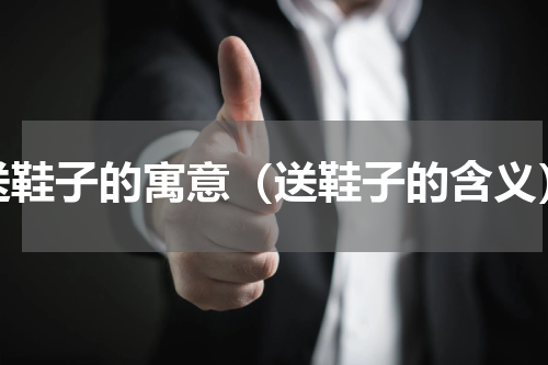 送鞋子的寓意（送鞋子的含义）
