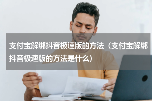 支付宝解绑抖音极速版的方法（支付宝解绑抖音极速版的方法是什么）