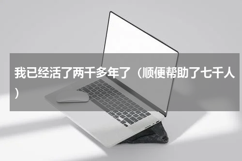 我已经活了两千多年了（顺便帮助了七千人）